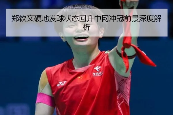 郑钦文硬地发球状态回升中网冲冠前景深度解析